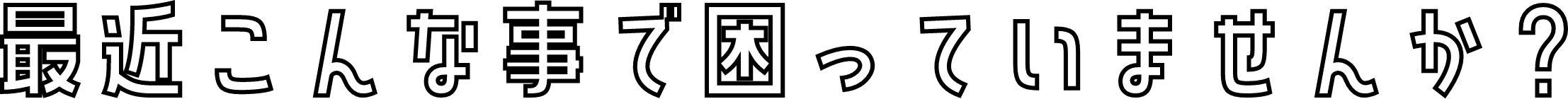 最近こんな事で困っていませんか？