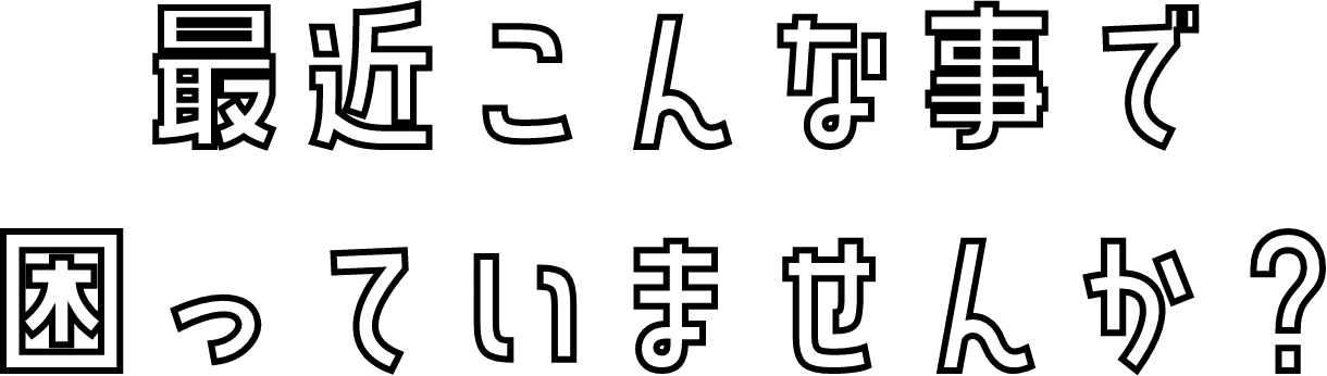 最近こんな事で困っていませんか？