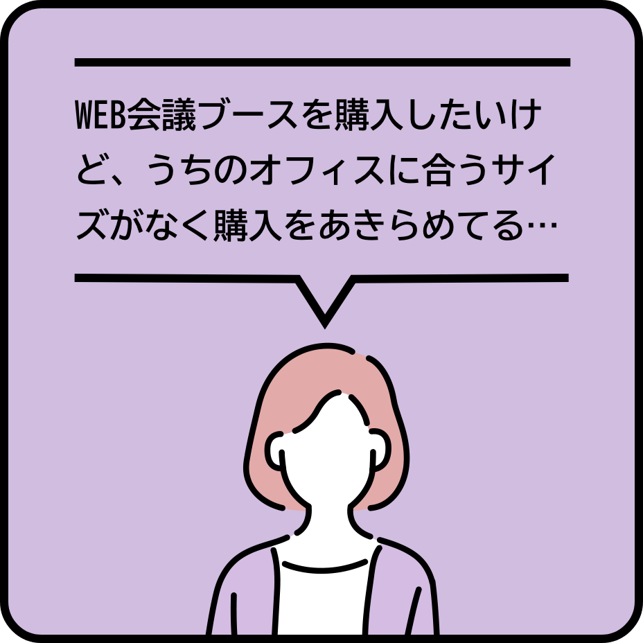 WEB会議ブースを購入したいけど、うちのオフィスに合うサイズがなく購入をあきらめてる…