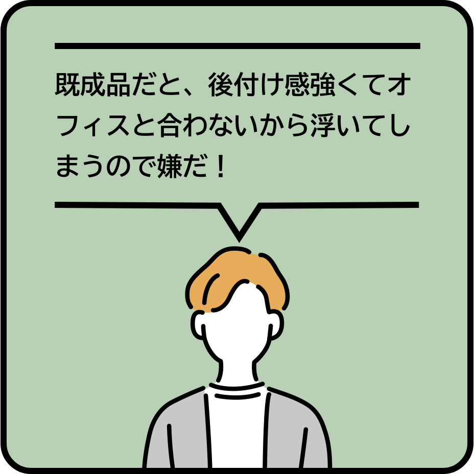 既成品だと、後付け感強くてオフィスと合わないから浮いてしまうので嫌だ！